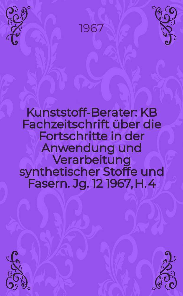 Kunststoff-Berater : KB Fachzeitschrift über die Fortschritte in der Anwendung und Verarbeitung synthetischer Stoffe und Fasern. Jg. 12 1967, H. 4