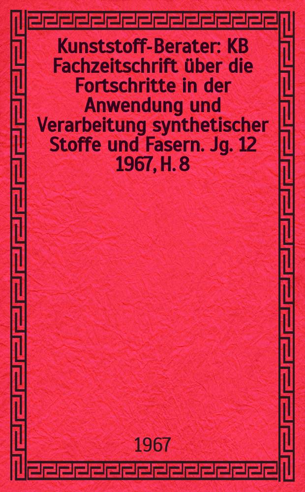 Kunststoff-Berater : KB Fachzeitschrift über die Fortschritte in der Anwendung und Verarbeitung synthetischer Stoffe und Fasern. Jg. 12 1967, H. 8
