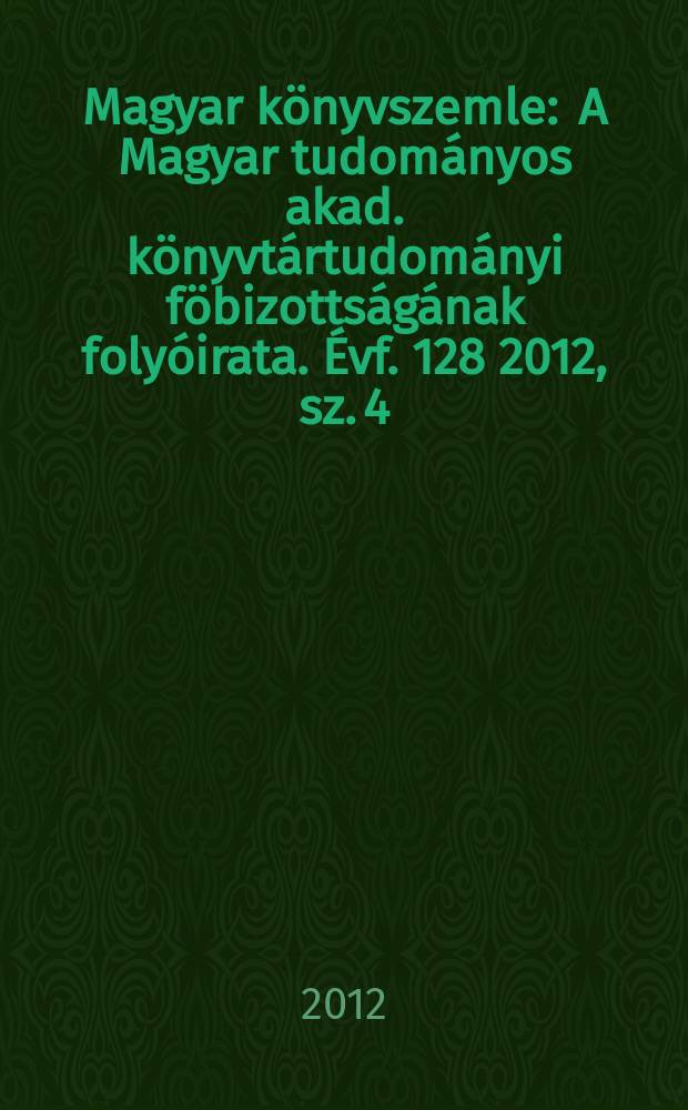 Magyar könyvszemle : A Magyar tudományos akad. könyvtártudományi föbizottságának folyóirata. Évf. 128 2012, sz. 4