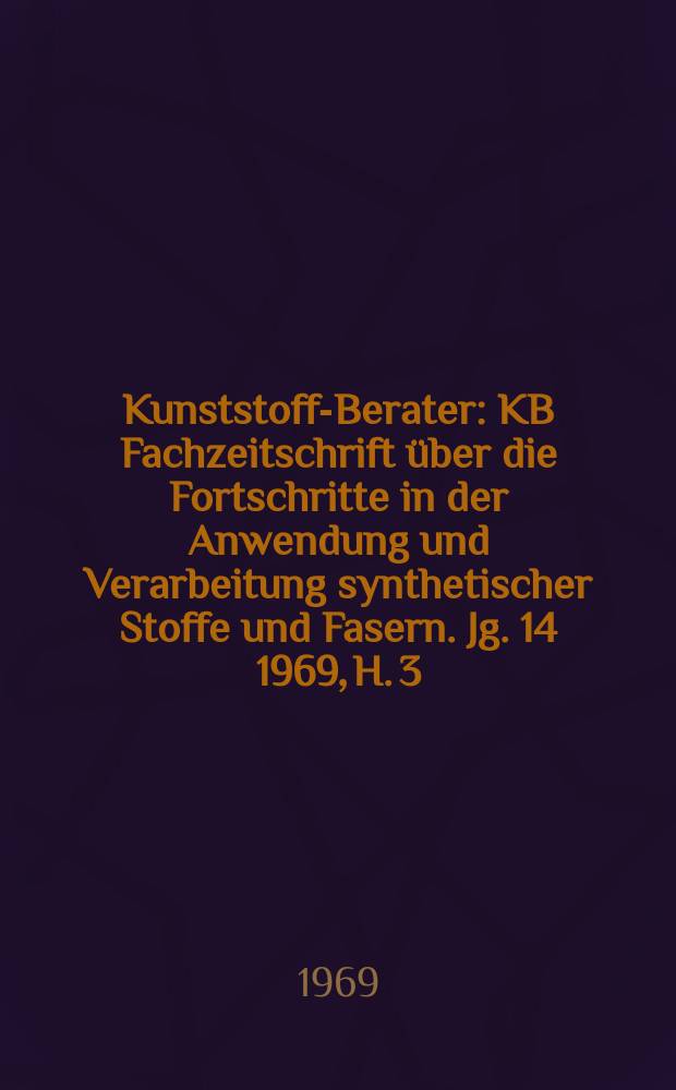 Kunststoff-Berater : KB Fachzeitschrift über die Fortschritte in der Anwendung und Verarbeitung synthetischer Stoffe und Fasern. Jg. 14 1969, H. 3
