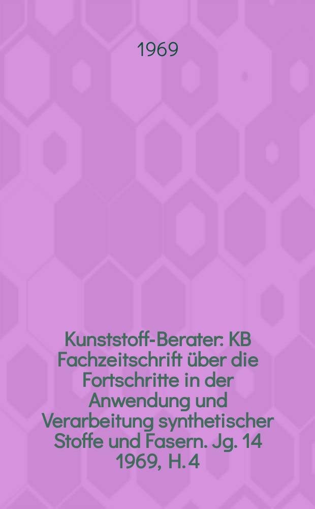 Kunststoff-Berater : KB Fachzeitschrift über die Fortschritte in der Anwendung und Verarbeitung synthetischer Stoffe und Fasern. Jg. 14 1969, H. 4