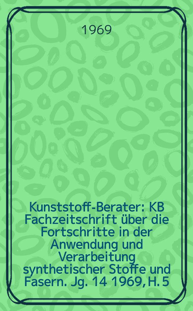 Kunststoff-Berater : KB Fachzeitschrift über die Fortschritte in der Anwendung und Verarbeitung synthetischer Stoffe und Fasern. Jg. 14 1969, H. 5
