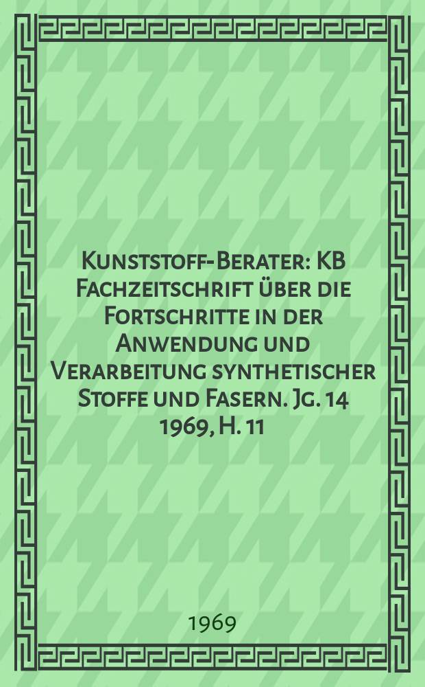 Kunststoff-Berater : KB Fachzeitschrift über die Fortschritte in der Anwendung und Verarbeitung synthetischer Stoffe und Fasern. Jg. 14 1969, H. 11