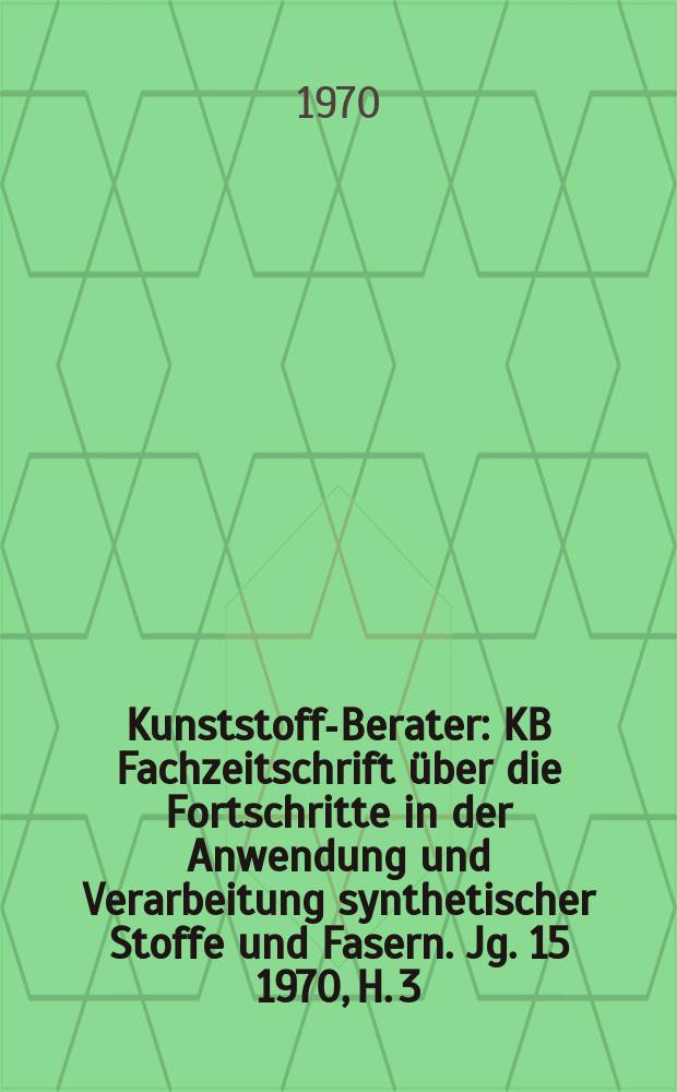 Kunststoff-Berater : KB Fachzeitschrift über die Fortschritte in der Anwendung und Verarbeitung synthetischer Stoffe und Fasern. Jg. 15 1970, H. 3