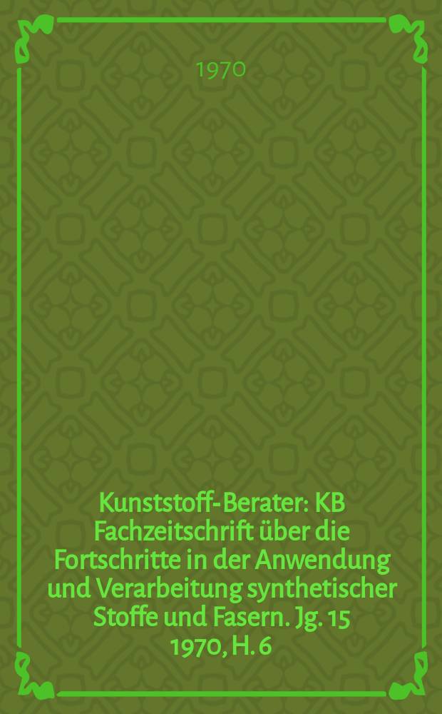 Kunststoff-Berater : KB Fachzeitschrift über die Fortschritte in der Anwendung und Verarbeitung synthetischer Stoffe und Fasern. Jg. 15 1970, H. 6