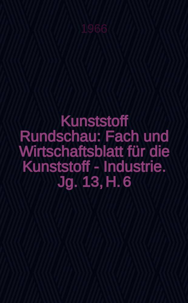 Kunststoff Rundschau : Fach und Wirtschaftsblatt für die Kunststoff - Industrie. Jg. 13, H. 6