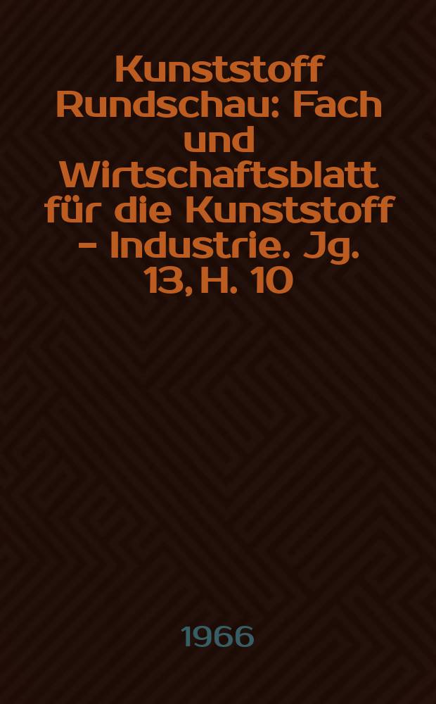 Kunststoff Rundschau : Fach und Wirtschaftsblatt für die Kunststoff - Industrie. Jg. 13, H. 10