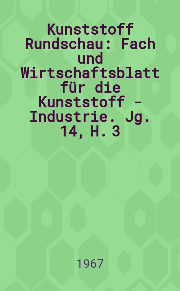 Kunststoff Rundschau : Fach und Wirtschaftsblatt für die Kunststoff - Industrie. Jg. 14, H. 3