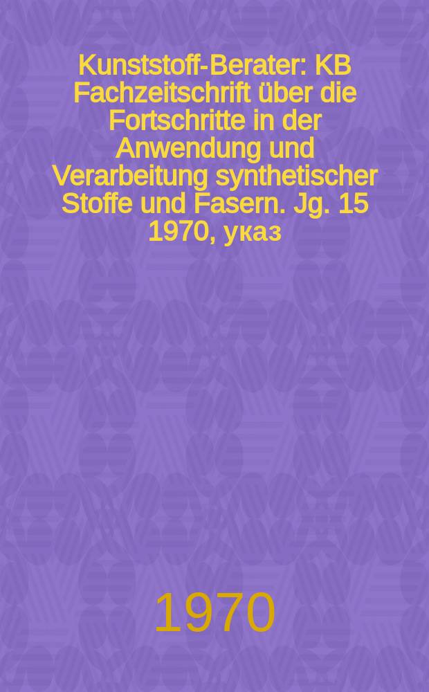 Kunststoff-Berater : KB Fachzeitschrift über die Fortschritte in der Anwendung und Verarbeitung synthetischer Stoffe und Fasern. Jg. 15 1970, указ.