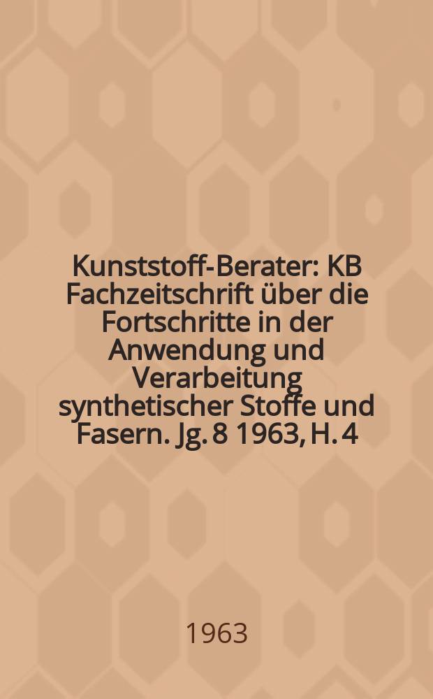 Kunststoff-Berater : KB Fachzeitschrift über die Fortschritte in der Anwendung und Verarbeitung synthetischer Stoffe und Fasern. Jg. 8 1963, H. 4