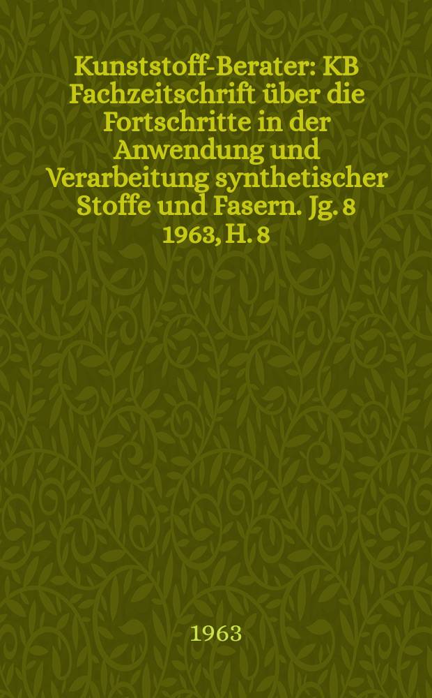 Kunststoff-Berater : KB Fachzeitschrift über die Fortschritte in der Anwendung und Verarbeitung synthetischer Stoffe und Fasern. Jg. 8 1963, H. 8