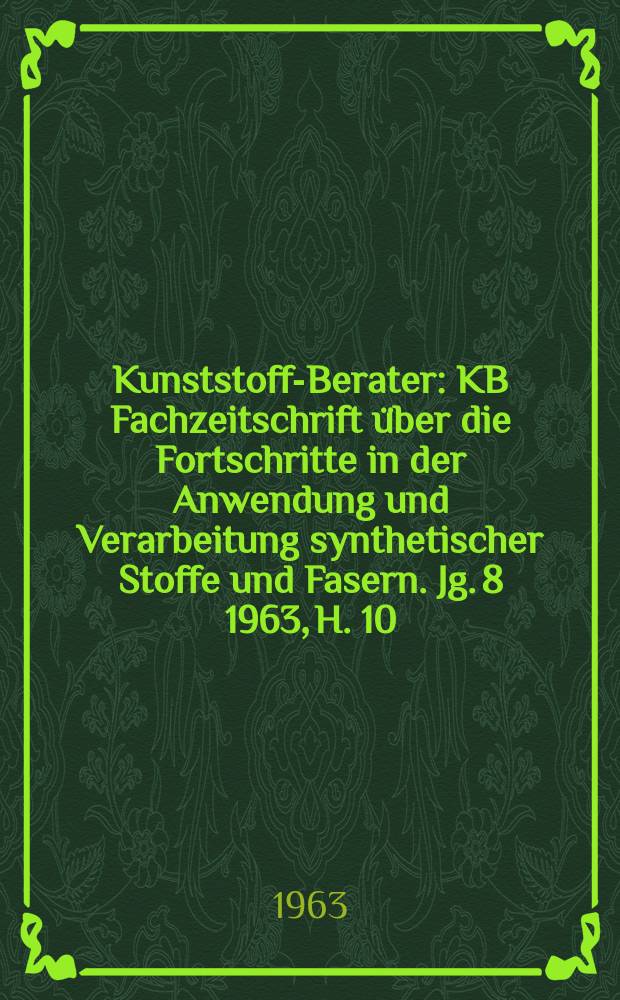 Kunststoff-Berater : KB Fachzeitschrift über die Fortschritte in der Anwendung und Verarbeitung synthetischer Stoffe und Fasern. Jg. 8 1963, H. 10