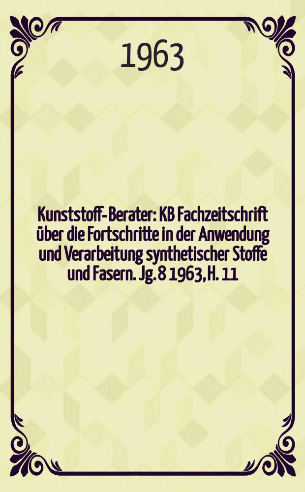Kunststoff-Berater : KB Fachzeitschrift über die Fortschritte in der Anwendung und Verarbeitung synthetischer Stoffe und Fasern. Jg. 8 1963, H. 11