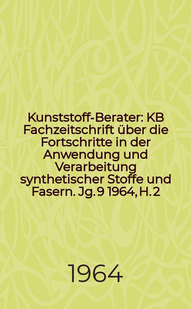 Kunststoff-Berater : KB Fachzeitschrift über die Fortschritte in der Anwendung und Verarbeitung synthetischer Stoffe und Fasern. Jg. 9 1964, H. 2
