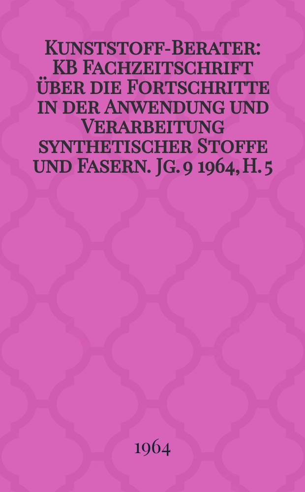 Kunststoff-Berater : KB Fachzeitschrift über die Fortschritte in der Anwendung und Verarbeitung synthetischer Stoffe und Fasern. Jg. 9 1964, H. 5