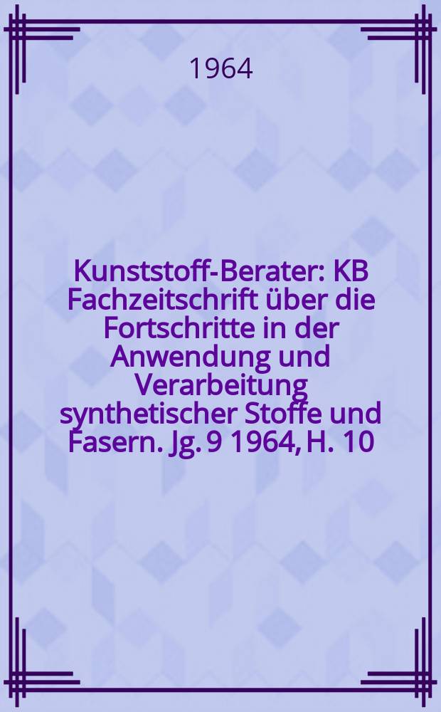 Kunststoff-Berater : KB Fachzeitschrift über die Fortschritte in der Anwendung und Verarbeitung synthetischer Stoffe und Fasern. Jg. 9 1964, H. 10