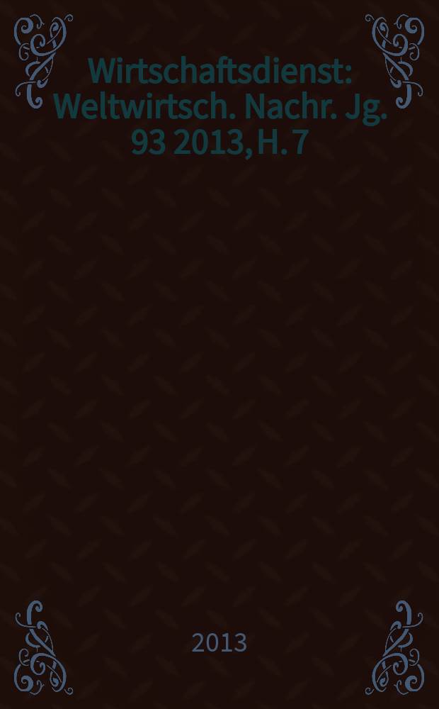 Wirtschaftsdienst : Weltwirtsch. Nachr. Jg. 93 2013, H. 7