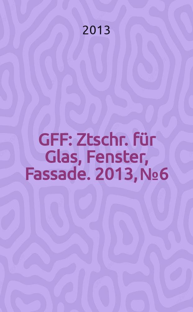 GFF : Ztschr. für Glas, Fenster, Fassade. 2013, № 6