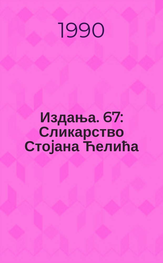 [Издања]. 67 : Сликарство Стоjана Ћелића = Творчество Стояна Челича