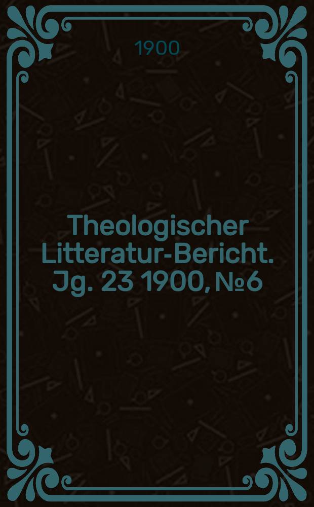 Theologischer Litteratur-Bericht. Jg. 23 1900, № 6