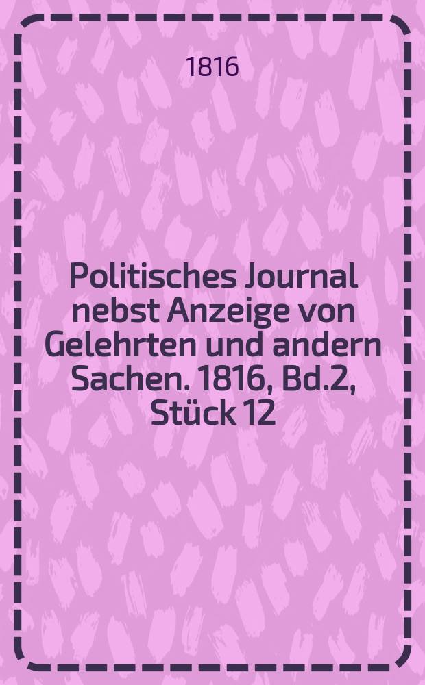Politisches Journal nebst Anzeige von Gelehrten und andern Sachen. 1816, Bd.2, Stück 12