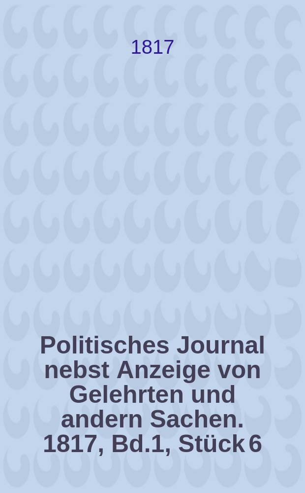 Politisches Journal nebst Anzeige von Gelehrten und andern Sachen. 1817, Bd.1, Stück 6