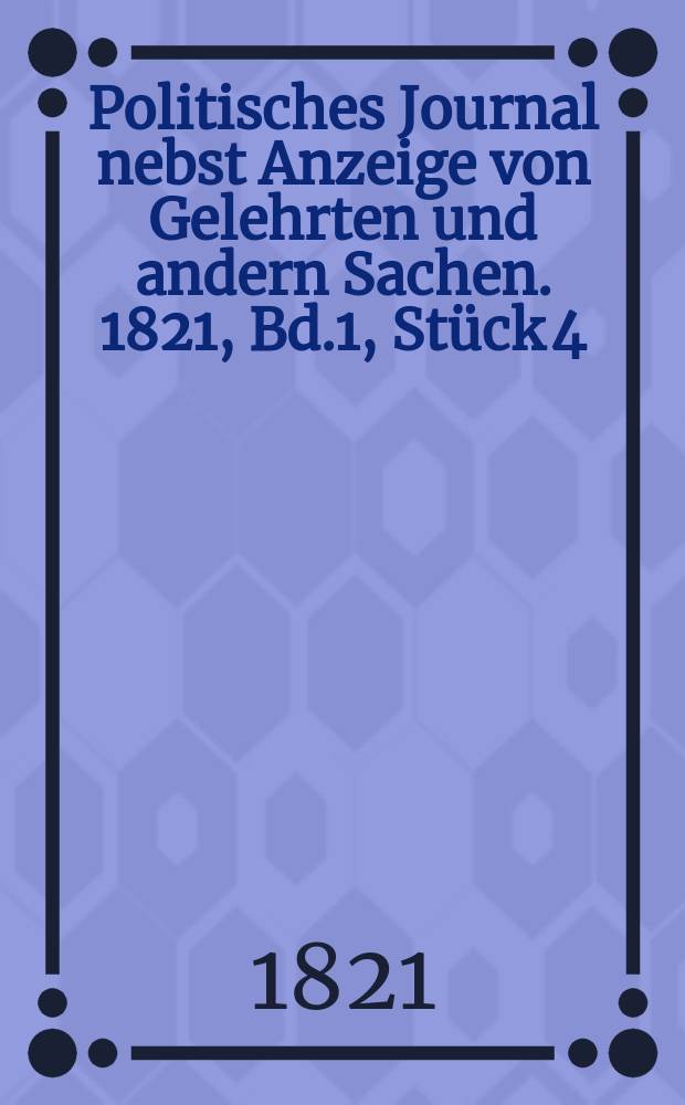 Politisches Journal nebst Anzeige von Gelehrten und andern Sachen. 1821, Bd.1, Stück 4