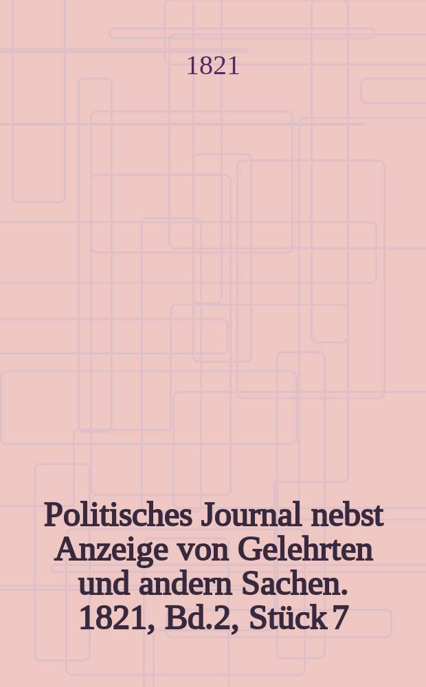 Politisches Journal nebst Anzeige von Gelehrten und andern Sachen. 1821, Bd.2, Stück 7
