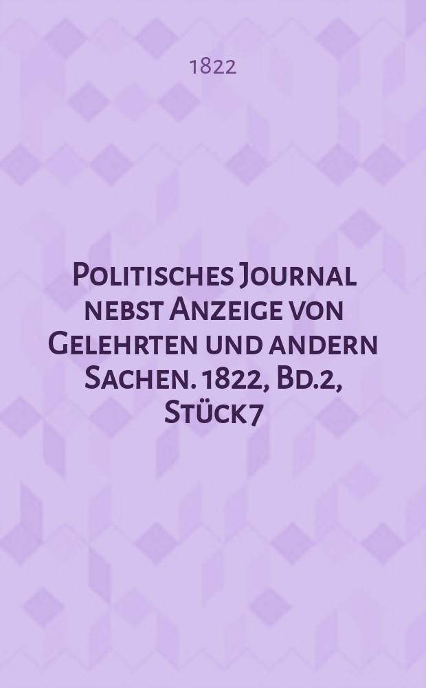 Politisches Journal nebst Anzeige von Gelehrten und andern Sachen. 1822, Bd.2, St&uuml;ck 7