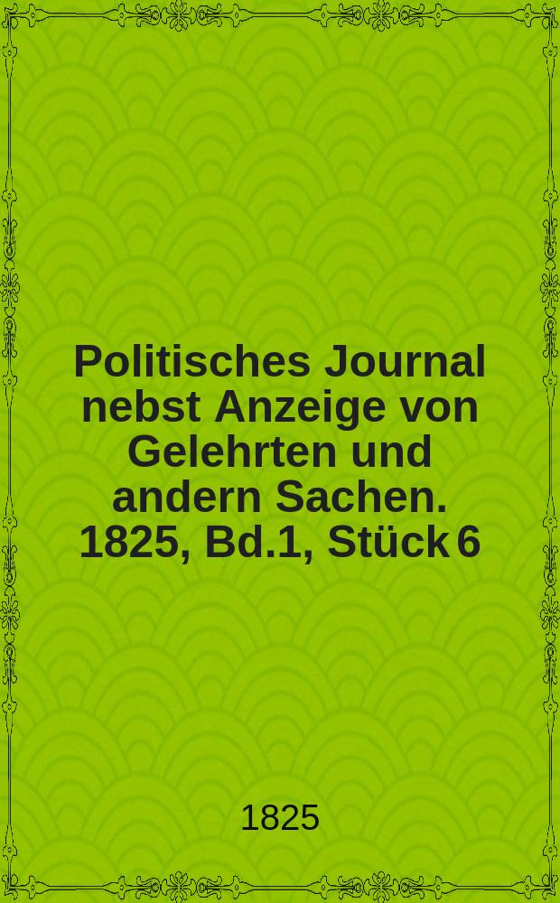 Politisches Journal nebst Anzeige von Gelehrten und andern Sachen. 1825, Bd.1, Stück 6