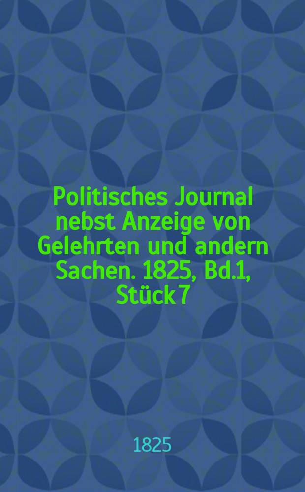 Politisches Journal nebst Anzeige von Gelehrten und andern Sachen. 1825, Bd.1, Stück 7