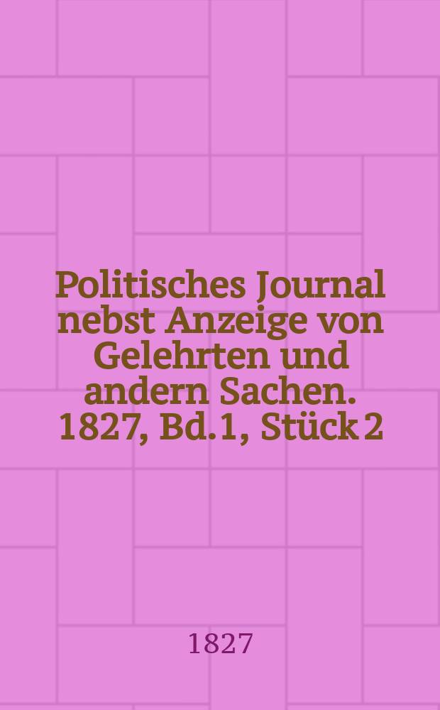 Politisches Journal nebst Anzeige von Gelehrten und andern Sachen. 1827, Bd.1, Stück 2