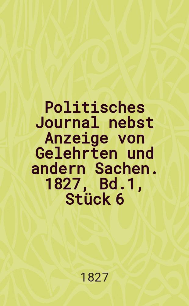 Politisches Journal nebst Anzeige von Gelehrten und andern Sachen. 1827, Bd.1, Stück 6