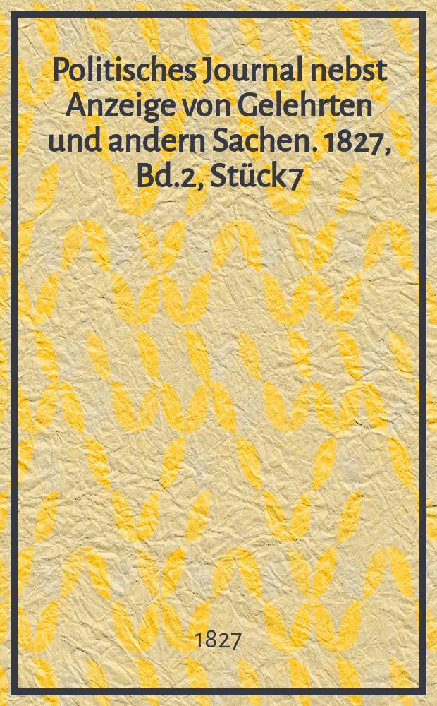 Politisches Journal nebst Anzeige von Gelehrten und andern Sachen. 1827, Bd.2, St&uuml;ck 7