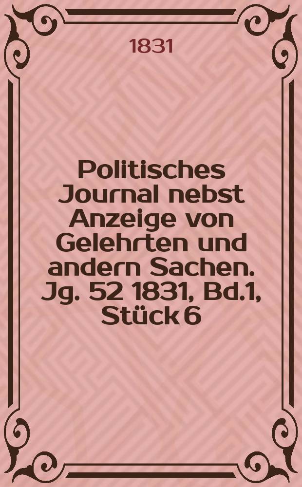Politisches Journal nebst Anzeige von Gelehrten und andern Sachen. Jg. 52 1831, Bd.1, St&uuml;ck 6