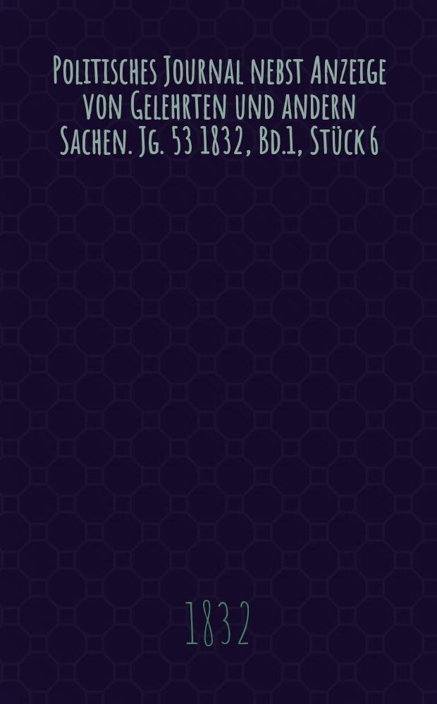 Politisches Journal nebst Anzeige von Gelehrten und andern Sachen. Jg. 53 1832, Bd.1, Stück 6