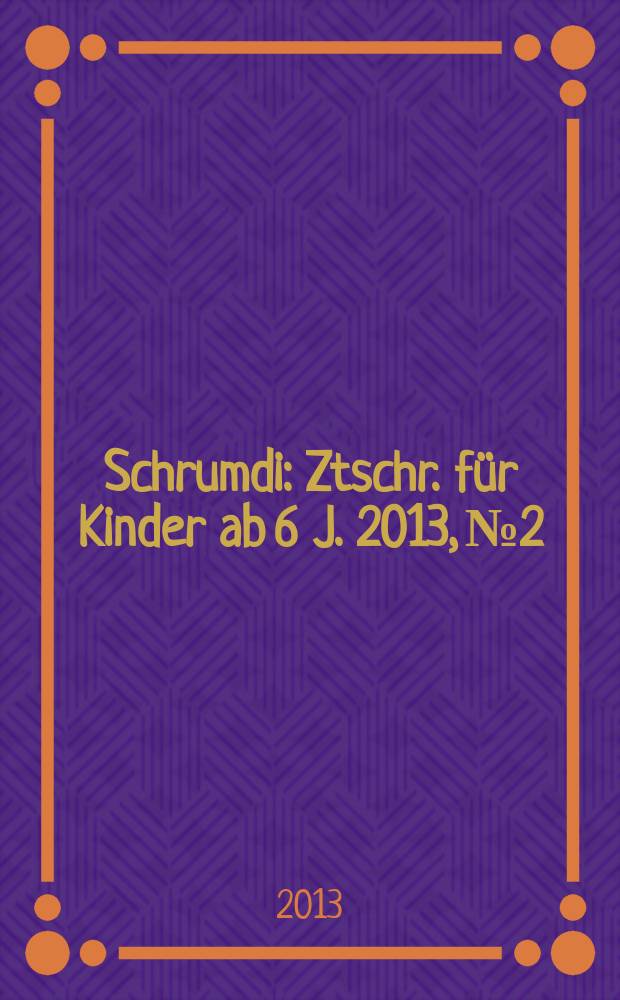 Schrumdi : Ztschr. für Kinder ab 6 J. 2013, № 2