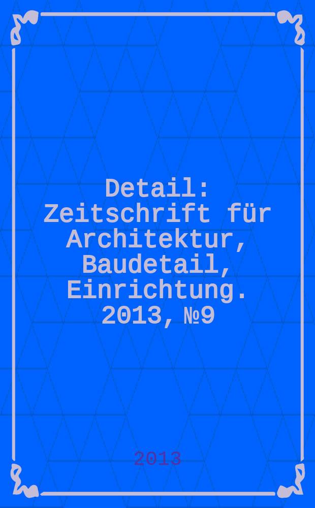 Detail : Zeitschrift für Architektur, Baudetail, Einrichtung. 2013, № 9