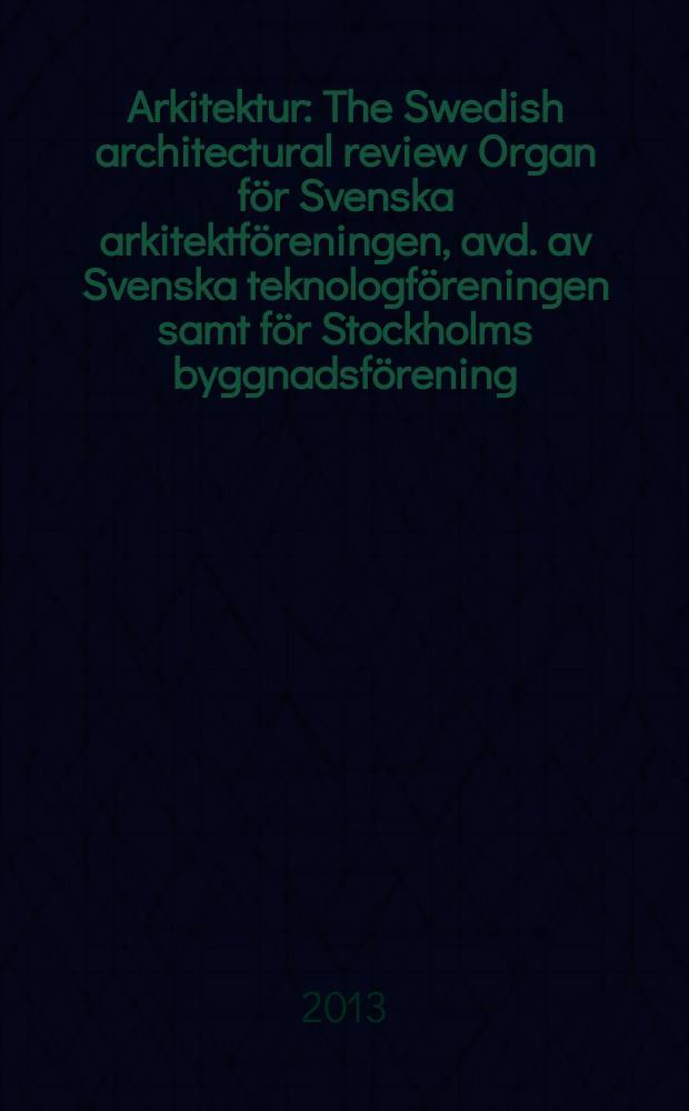 Arkitektur : The Swedish architectural review Organ för Svenska arkitektföreningen, avd. av Svenska teknologföreningen samt för Stockholms byggnadsförening. Årg. 113 2013, № 5