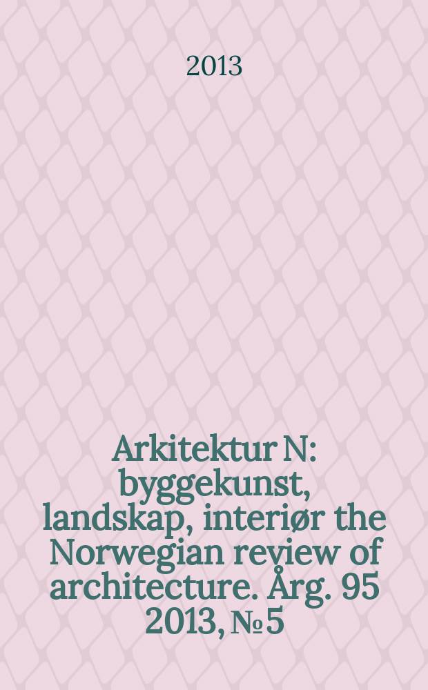 Arkitektur N : byggekunst, landskap, interiør the Norwegian review of architecture. Årg. 95 2013, № 5