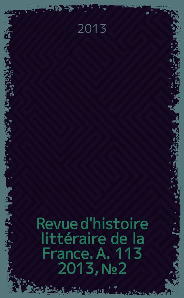 Revue d'histoire litt&eacute;raire de la France. A. 113 2013, № 2
