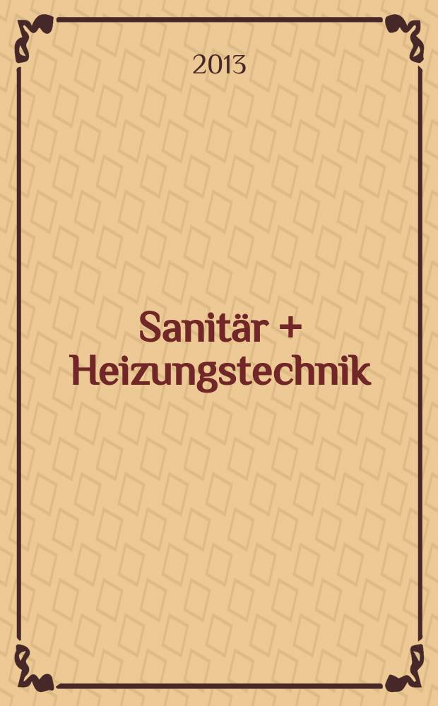 Sanit&auml;r + Heizungstechnik : Monatsschrift f&uuml;r neuzeitliche Sanit&auml;reinrichtungen, Heizungs-, L&uuml;ftungs-, Klimatechnik, &ouml;l- und Gasfeuerung, Gas- und Wasserversorgung Entw&auml;sserung, Heil-, Hallen- und Freib&auml;derbau. Jg. 78 2013, H. 7