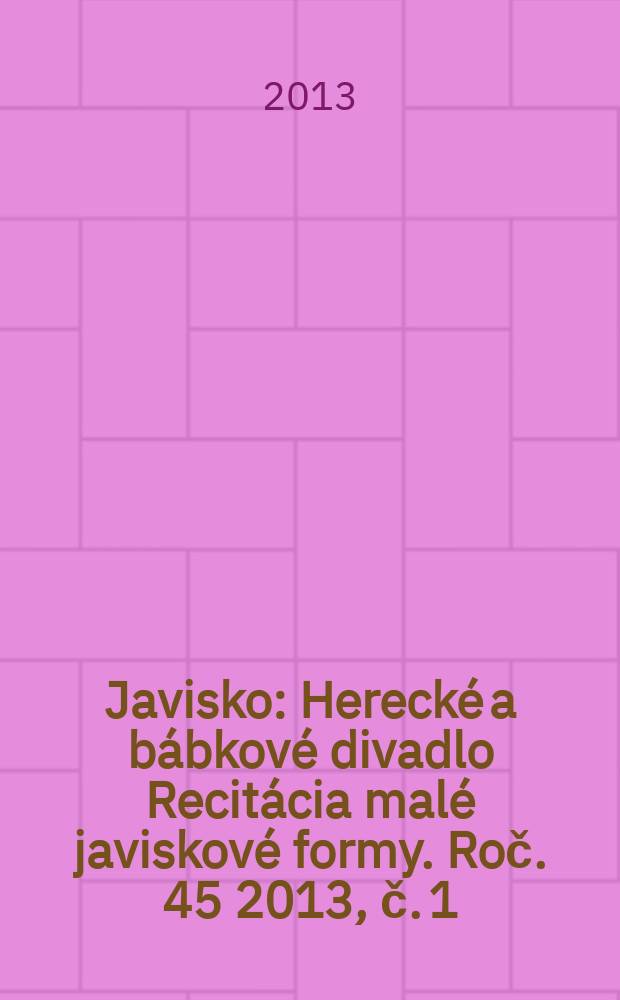Javisko : Herecké a bábkové divadlo Recitácia malé javiskové formy. Roč. 45 2013, č. 1