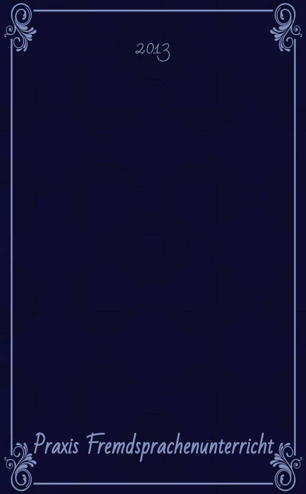Praxis Fremdsprachenunterricht : die Zeitschrift f&uuml;r das Lehren und Lernen fremder Sprachen Hervorgegangen aus Praxis des neusprachlichen Unterrichts und Fremdsprachenunterricht. 2013, № 4