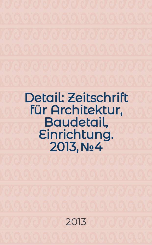 Detail : Zeitschrift für Architektur, Baudetail, Einrichtung. 2013, № 4