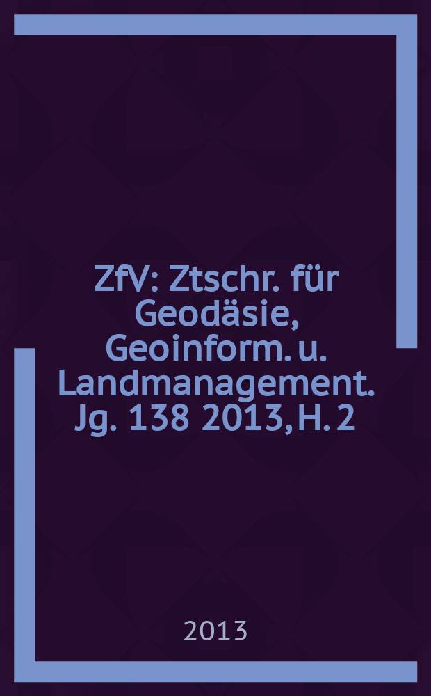 ZfV : Ztschr. für Geodäsie ,Geoinform. u. Landmanagement. Jg. 138 2013, H. 2