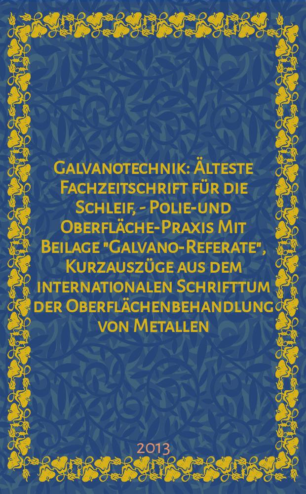 Galvanotechnik : Älteste Fachzeitschrift für die Schleif, - Polier- und Oberflächen- Praxis Mit Beilage "Galvano-Referate", Kurzauszüge aus dem internationalen Schrifttum der Oberflächenbehandlung von Metallen. Jg. 104 2013, H. 4