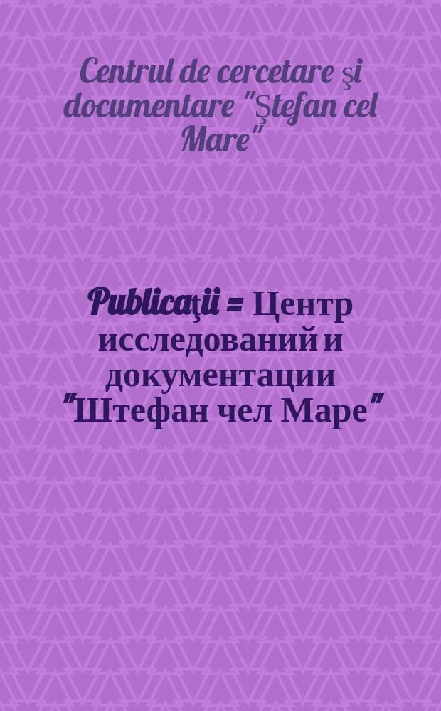 [Publicaţii] = Центр исследований и документации "Штефан чел Маре"