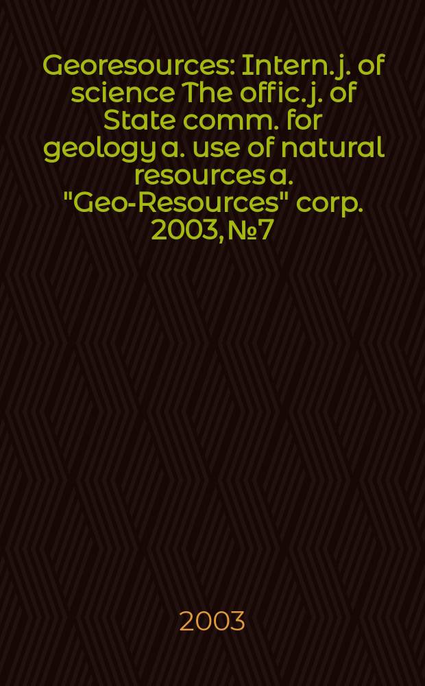 Georesources : Intern. j. of science The offic. j. of State comm. for geology a. use of natural resources a. "Geo-Resources" corp. 2003, № 7