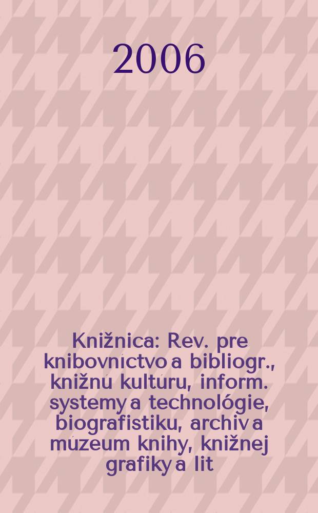 Knižnica : Rev. pre knibovníctvo a bibliogr., knižnú kultúru, inform. systemy a technológie, biografistiku, archiv a múzeum knihy, knižnej grafiky a lit. pamiatok. Roč. 7 2006, č. 1